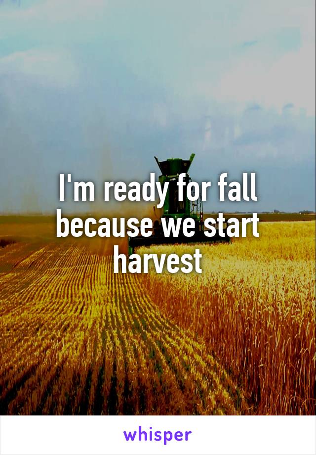 I'm ready for fall because we start harvest