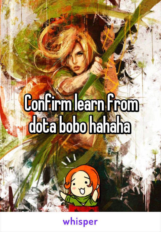 Confirm learn from dota bobo hahaha 