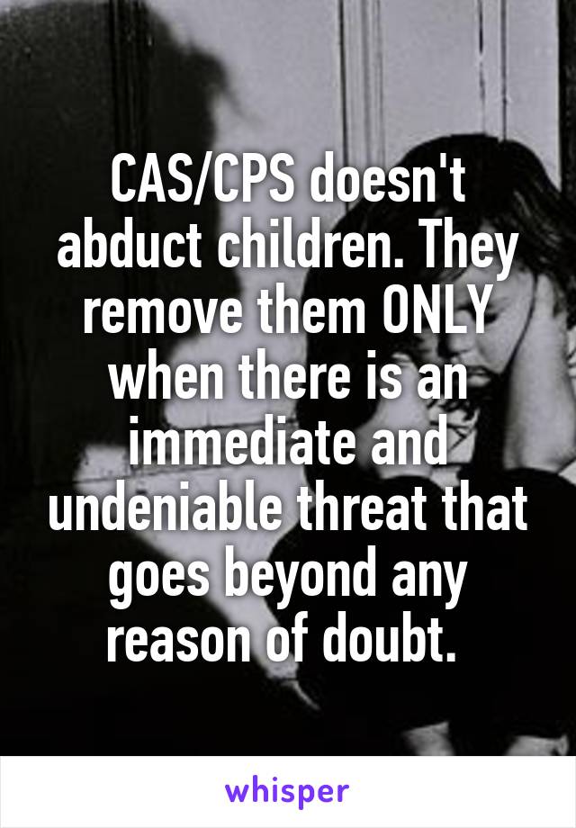 CAS/CPS doesn't abduct children. They remove them ONLY when there is an immediate and undeniable threat that goes beyond any reason of doubt. 