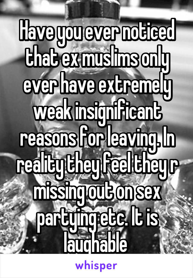 Have you ever noticed that ex muslims only ever have extremely weak insignificant reasons for leaving. In reality they feel they r missing out on sex partying etc. It is laughable 