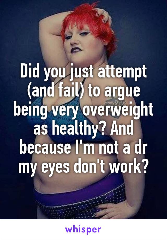 Did you just attempt (and fail) to argue being very overweight as healthy? And because I'm not a dr my eyes don't work?