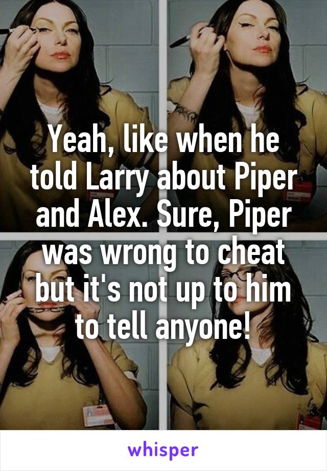 Yeah, like when he told Larry about Piper and Alex. Sure, Piper was wrong to cheat but it's not up to him to tell anyone!