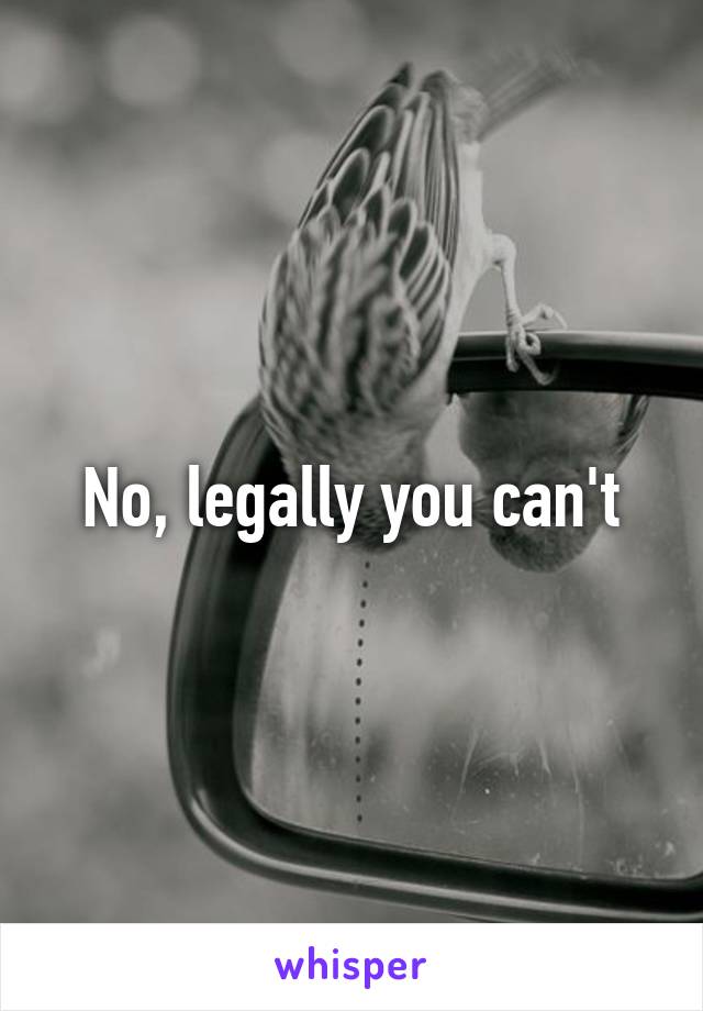 No, legally you can't