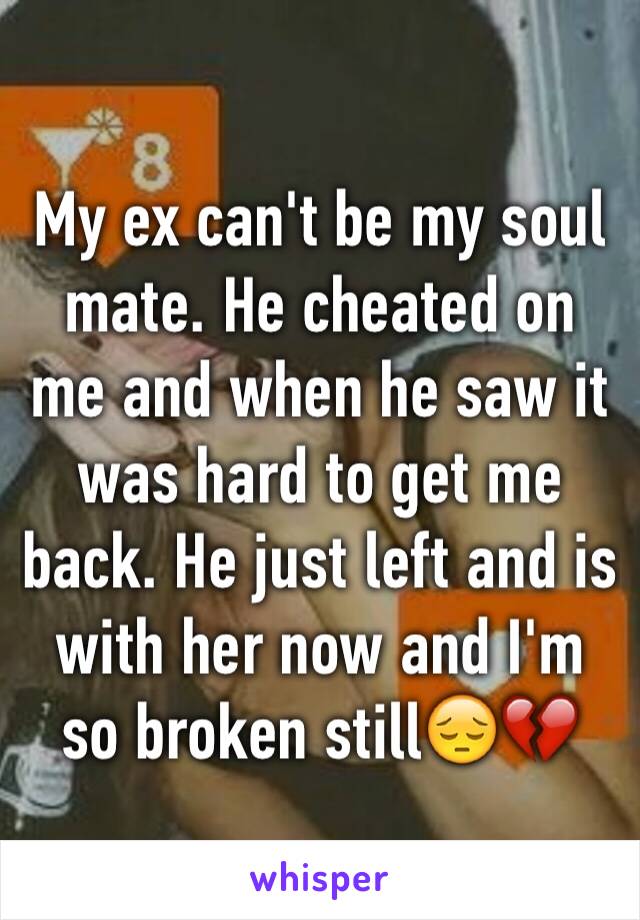 My ex can't be my soul mate. He cheated on me and when he saw it was hard to get me back. He just left and is with her now and I'm
so broken still😔💔