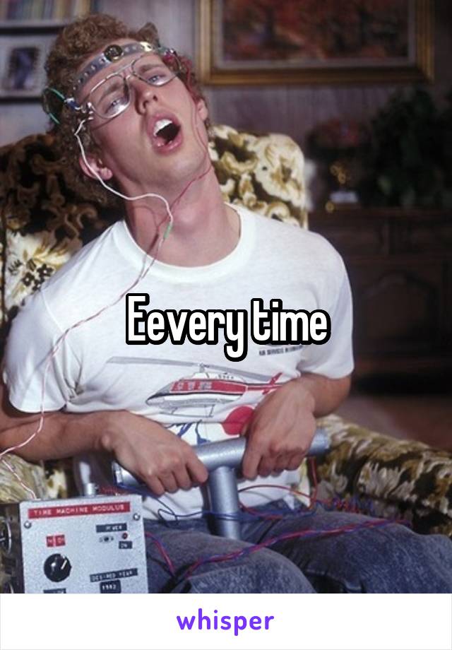 Eevery time