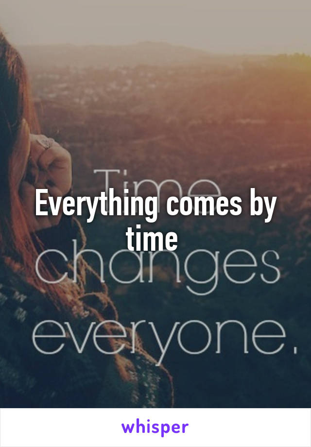 Everything comes by time 