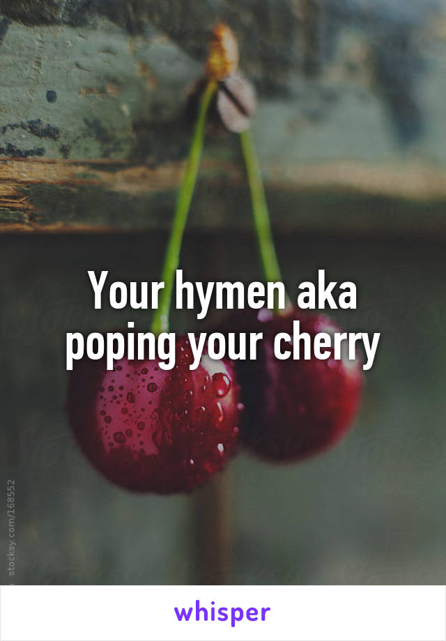 Your hymen aka poping your cherry