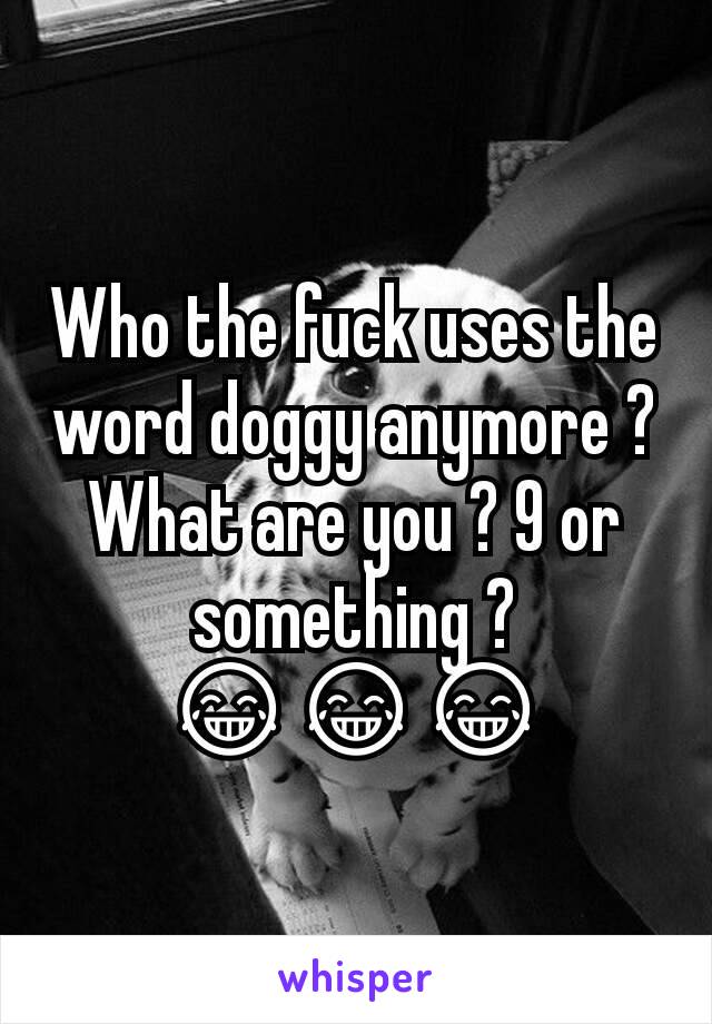 Who the fuck uses the word doggy anymore ? What are you ? 9 or something ? 😂😂😂