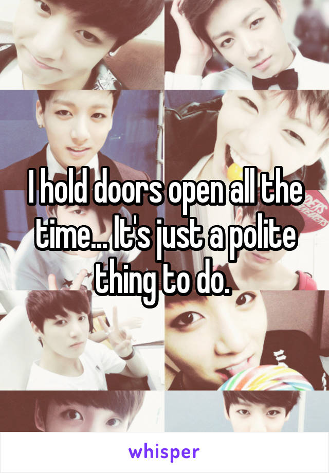 I hold doors open all the time... It's just a polite thing to do. 