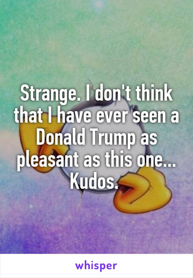 Strange. I don't think that I have ever seen a Donald Trump as pleasant as this one...
Kudos. 