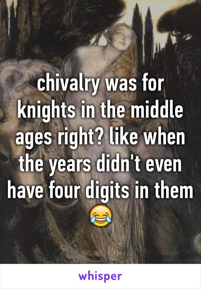 chivalry was for knights in the middle ages right? like when the years didn't even have four digits in them 😂