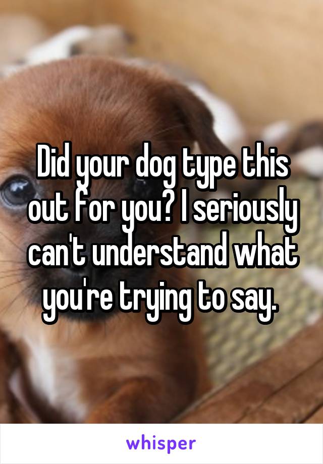 Did your dog type this out for you? I seriously can't understand what you're trying to say. 