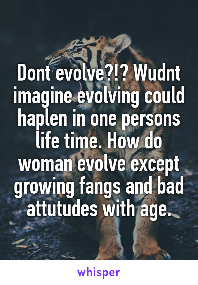 Dont evolve?!? Wudnt imagine evolving could haplen in one persons life time. How do woman evolve except growing fangs and bad attutudes with age.
