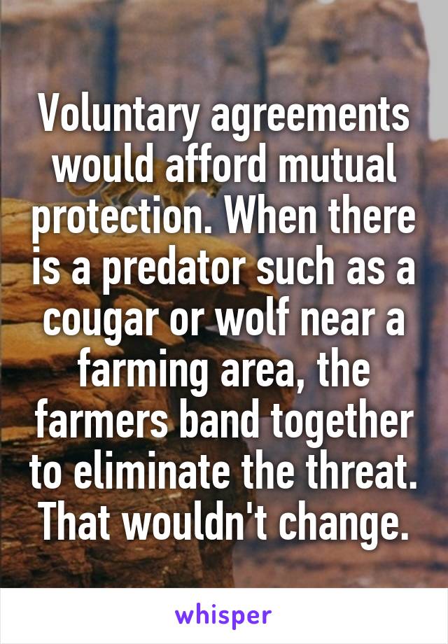 Voluntary agreements would afford mutual protection. When there is a predator such as a cougar or wolf near a farming area, the farmers band together to eliminate the threat. That wouldn't change.