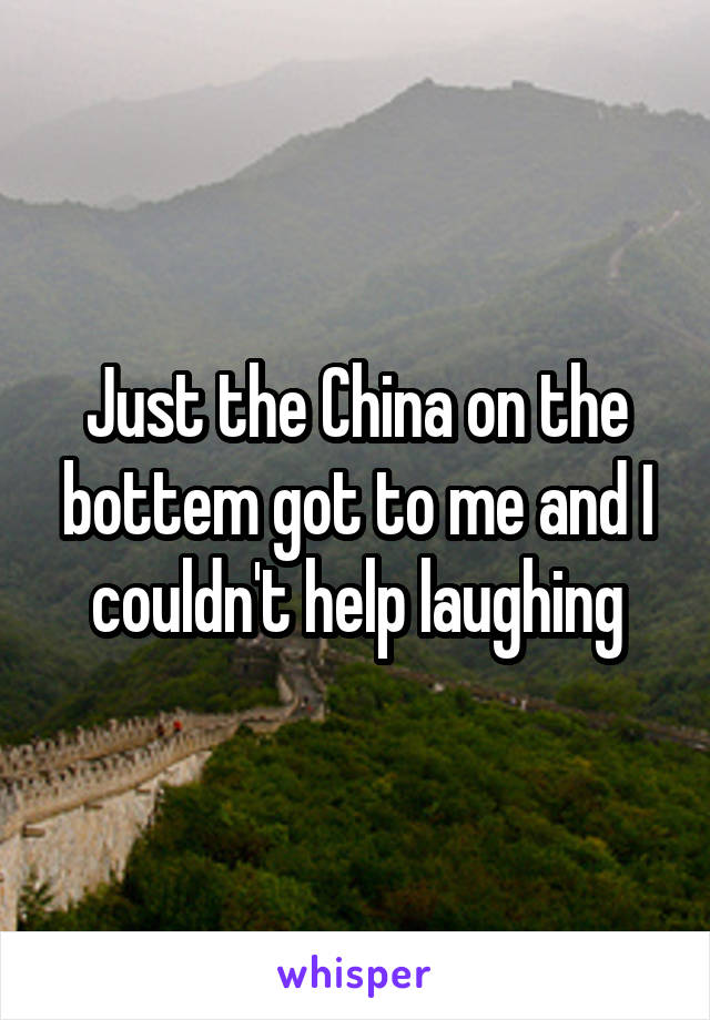 Just the China on the bottem got to me and I couldn't help laughing