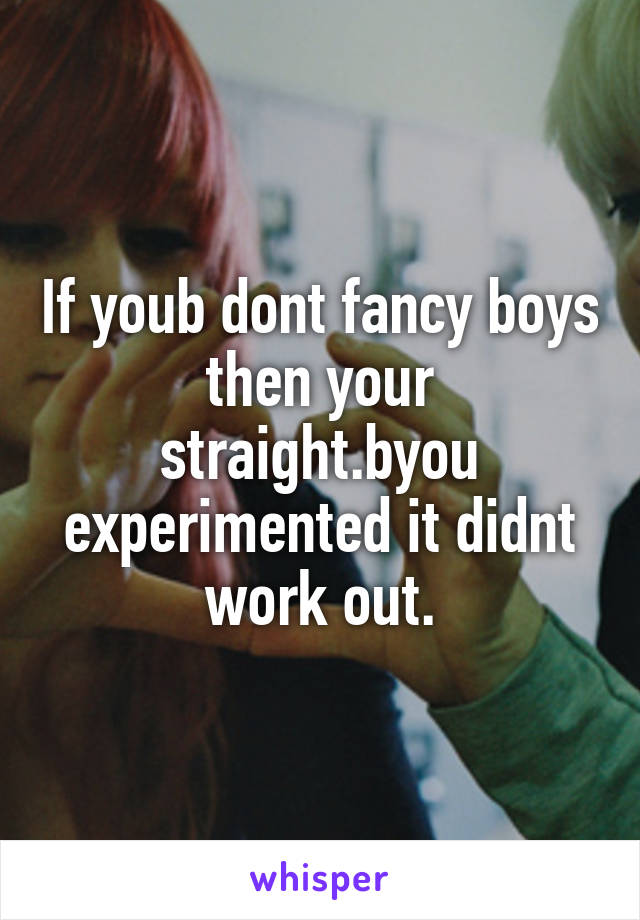 If youb dont fancy boys then your straight.byou experimented it didnt work out.
