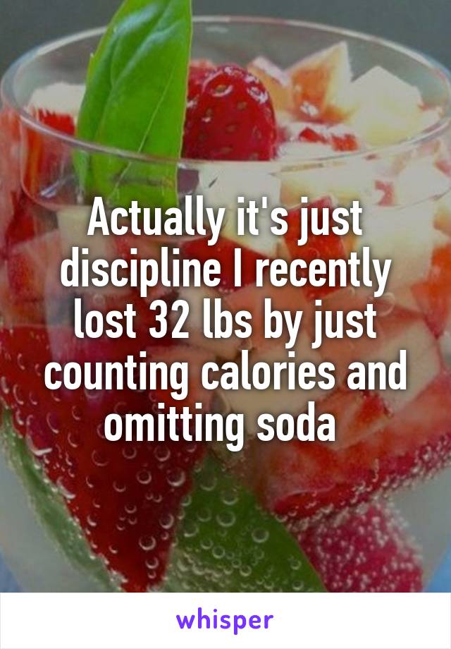 Actually it's just discipline I recently lost 32 lbs by just counting calories and omitting soda 