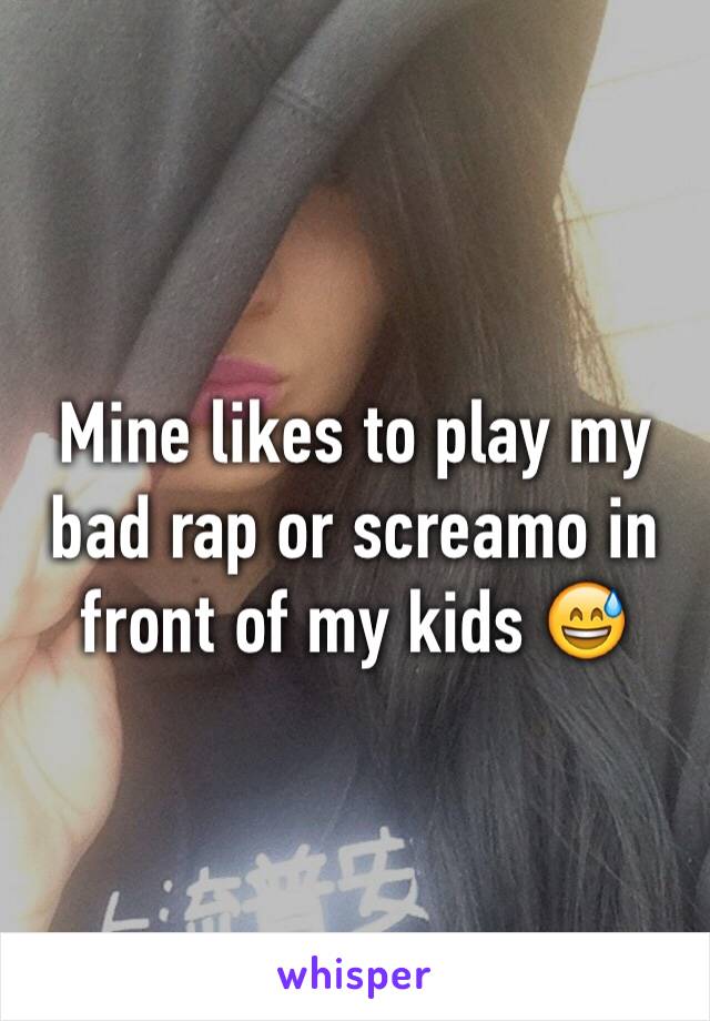Mine likes to play my bad rap or screamo in front of my kids 😅