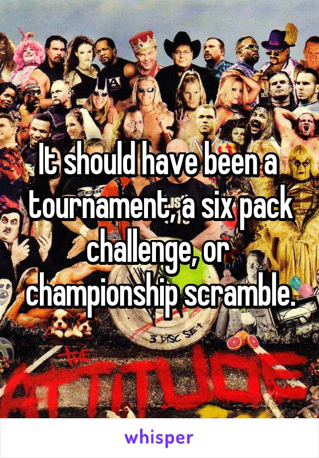 It should have been a  tournament, a six pack challenge, or  championship scramble.