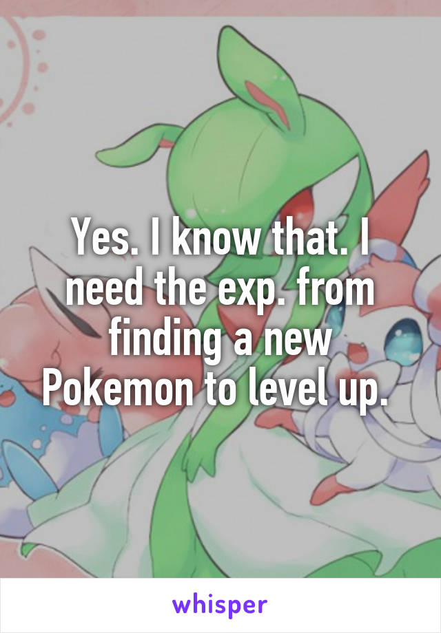 Yes. I know that. I need the exp. from finding a new Pokemon to level up. 