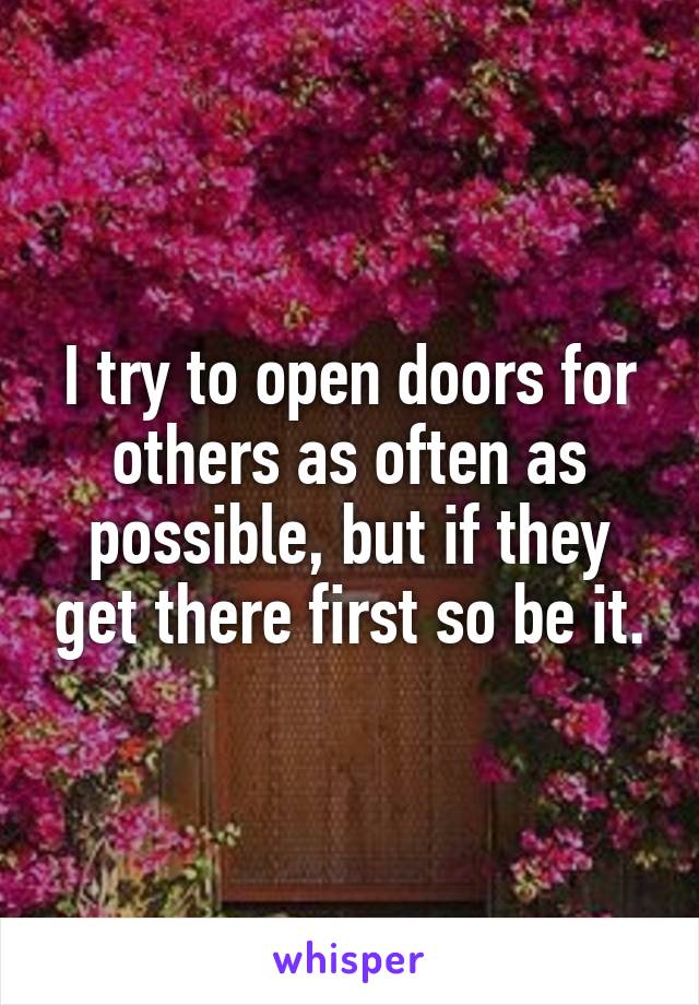 I try to open doors for others as often as possible, but if they get there first so be it.