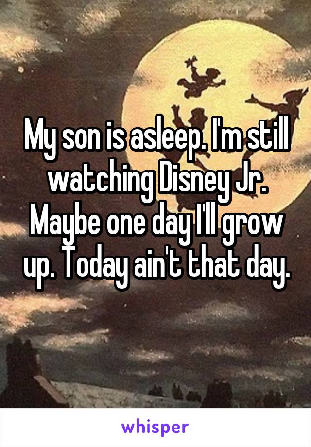 My son is asleep. I'm still watching Disney Jr. Maybe one day I'll grow up. Today ain't that day. 