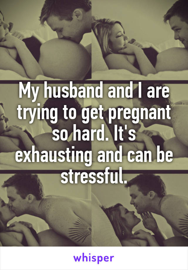 My husband and I are trying to get pregnant so hard. It's exhausting and can be stressful.