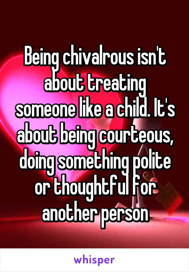 Being chivalrous isn't about treating someone like a child. It's about being courteous, doing something polite or thoughtful for another person