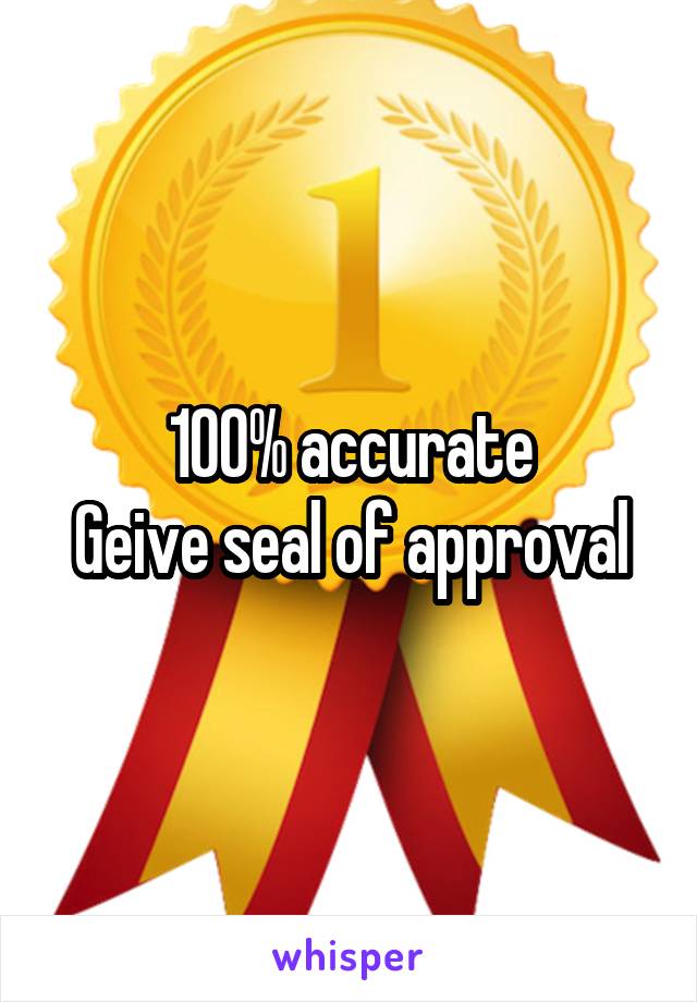 100% accurate
Geive seal of approval