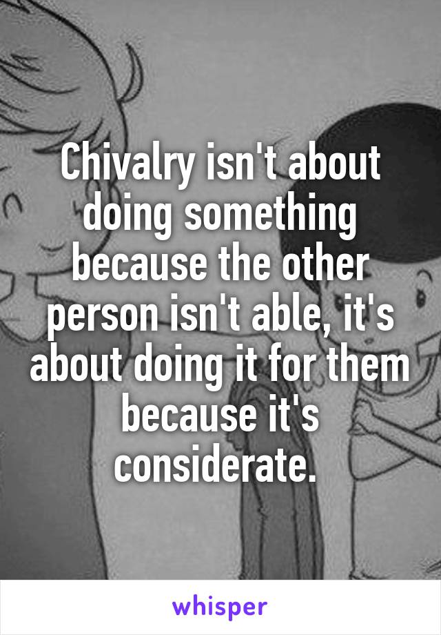 Chivalry isn't about doing something because the other person isn't able, it's about doing it for them because it's considerate. 