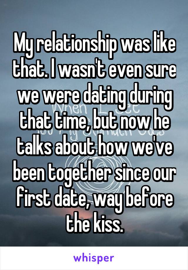 My relationship was like that. I wasn't even sure we were dating during that time, but now he talks about how we've been together since our first date, way before the kiss.