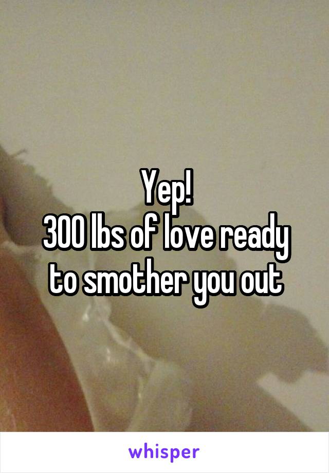 Yep!
300 lbs of love ready to smother you out