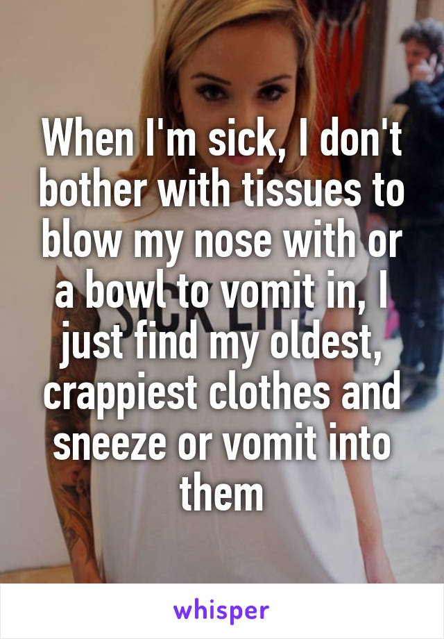 When I'm sick, I don't bother with tissues to blow my nose with or a bowl to vomit in, I just find my oldest, crappiest clothes and sneeze or vomit into them