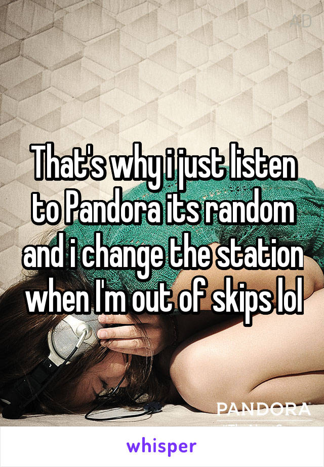 That's why i just listen to Pandora its random and i change the station when I'm out of skips lol