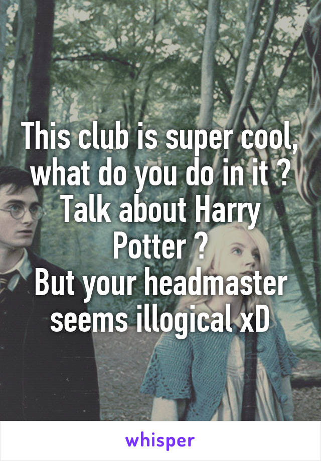 This club is super cool, what do you do in it ? Talk about Harry Potter ?
But your headmaster seems illogical xD
