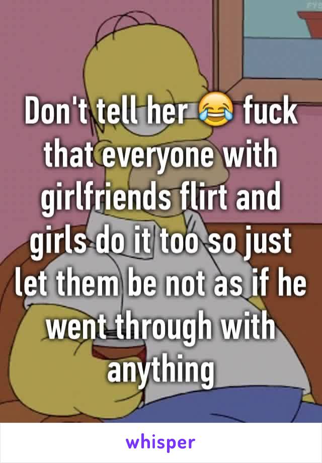 Don't tell her 😂 fuck that everyone with girlfriends flirt and girls do it too so just let them be not as if he went through with anything