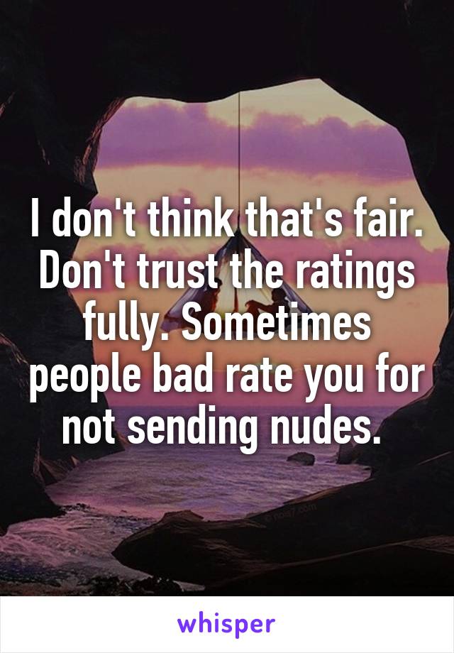 I don't think that's fair. Don't trust the ratings fully. Sometimes people bad rate you for not sending nudes. 