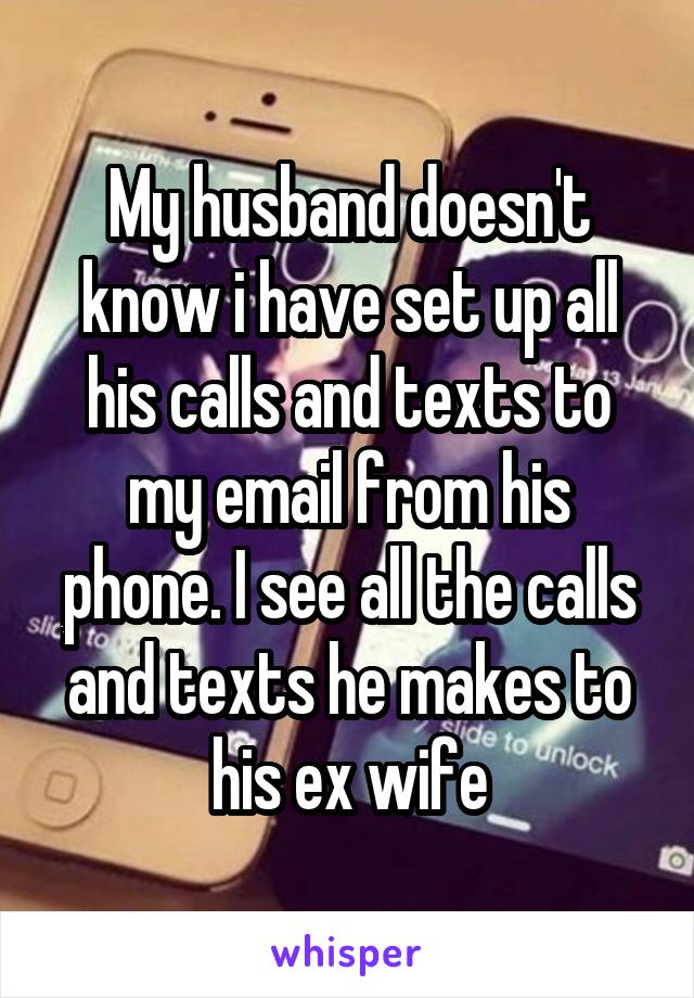 My husband doesn't know i have set up all his calls and texts to my email from his phone. I see all the calls and texts he makes to his ex wife