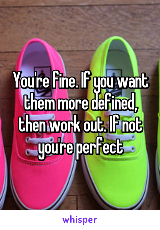 You're fine. If you want them more defined, then work out. If not you're perfect