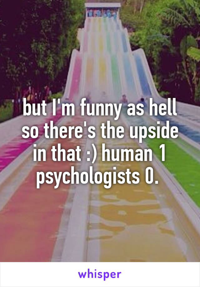 but I'm funny as hell so there's the upside in that :) human 1 psychologists 0. 