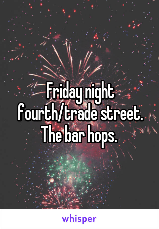 Friday night fourth/trade street. The bar hops. 