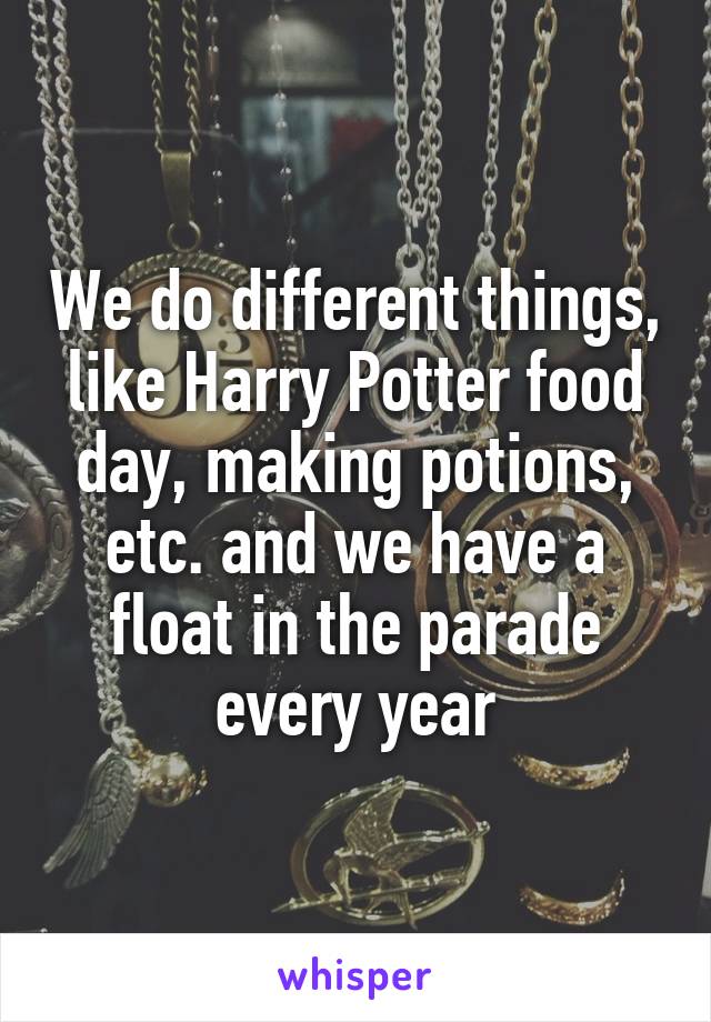We do different things, like Harry Potter food day, making potions, etc. and we have a float in the parade every year