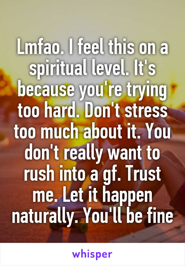 Lmfao. I feel this on a spiritual level. It's because you're trying too hard. Don't stress too much about it. You don't really want to rush into a gf. Trust me. Let it happen naturally. You'll be fine