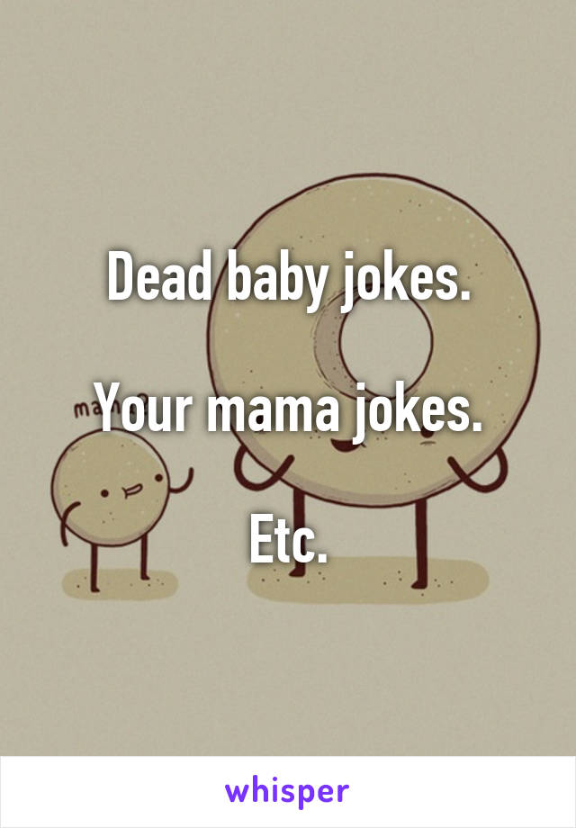Dead baby jokes.

Your mama jokes.

Etc.