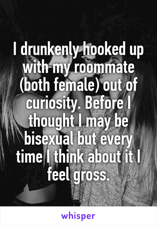 I drunkenly hooked up with my roommate (both female) out of curiosity. Before I thought I may be bisexual but every time I think about it I feel gross.