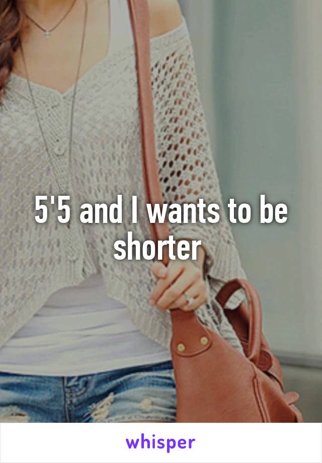 5'5 and I wants to be shorter 