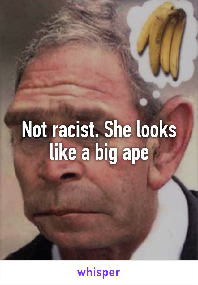 Not racist. She looks like a big ape