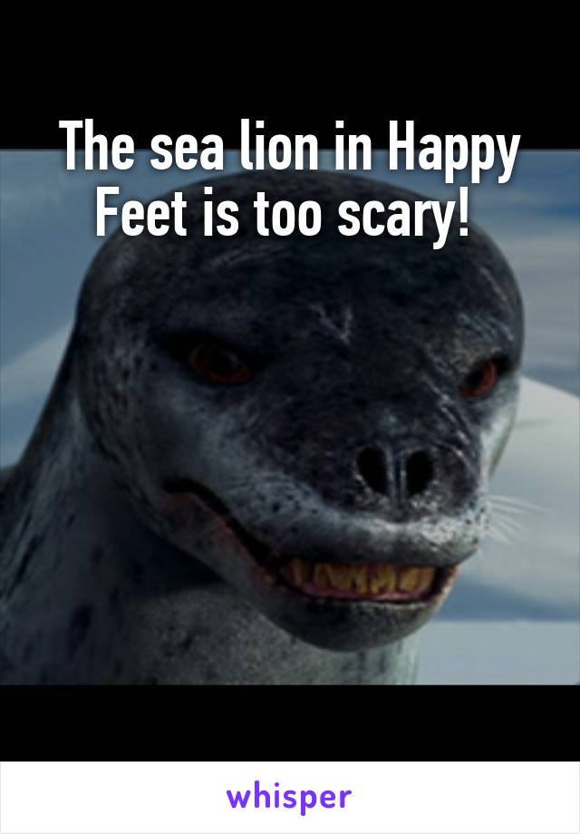 The sea lion in Happy Feet is too scary! 






