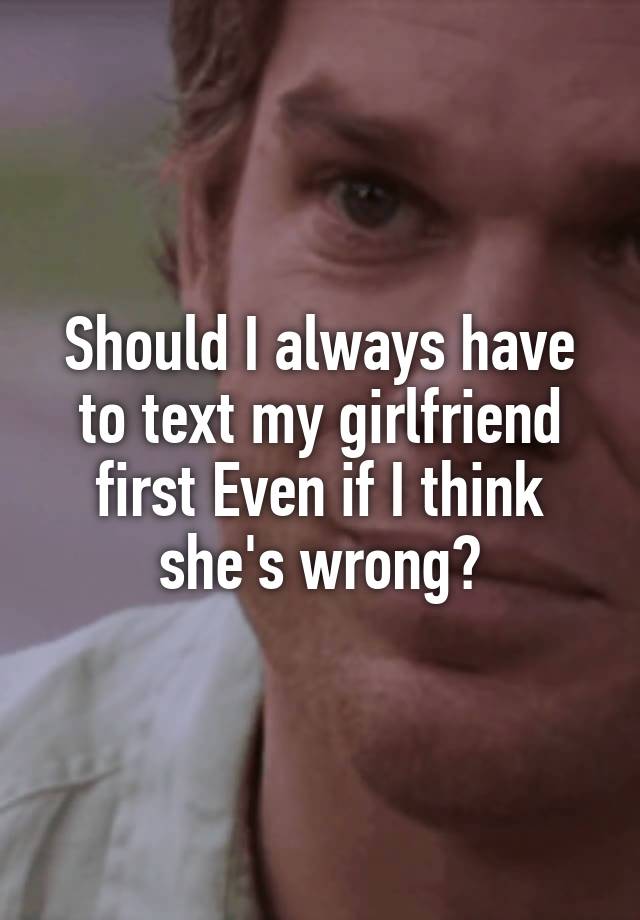 should-i-always-have-to-text-my-girlfriend-first-even-if-i-think-she-s