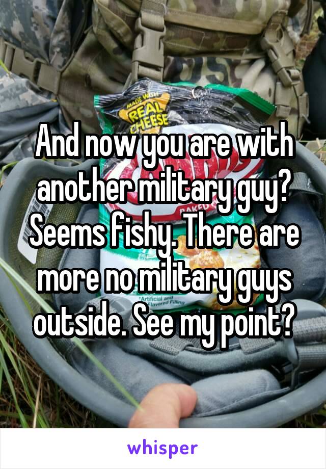 And now you are with another military guy?
Seems fishy. There are more no military guys outside. See my point?